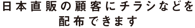 日本直販の顧客にチラシなどを配布できます