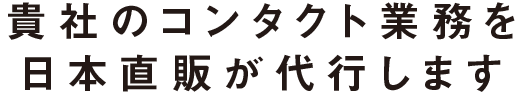 貴社のコンタクト業務を日本直販が代行します