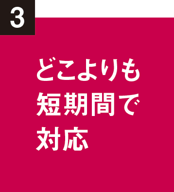 どこよりも短期間で対応